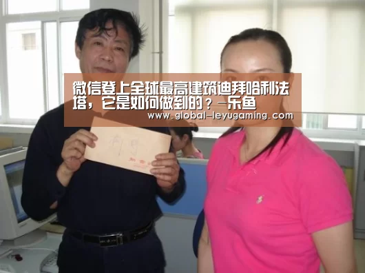 微信登上全球最高建筑迪拜哈利法塔,它是如何做到的?-乐鱼(图3) 乐鱼