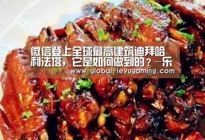 微信登上全球最高建筑迪拜哈利法塔,它是如何做到的?-乐鱼(图2) 乐鱼官方网站下载