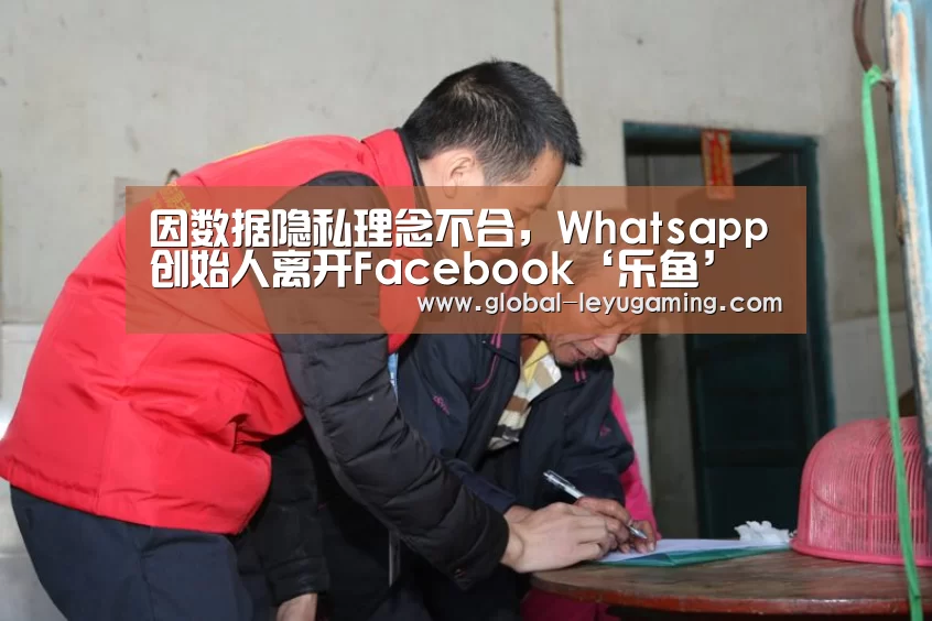 因数据隐私理念不合,Whatsapp创始人离开Facebook‘乐鱼’(图2) 乐鱼体育