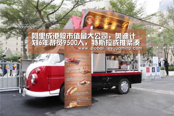阿里成港股市值最大公司,奥迪计划6年裁员9500人,特斯拉或推紧凑版电动皮卡|雷锋早报“乐鱼官方网站下载”(图1) 乐鱼官方网站下载