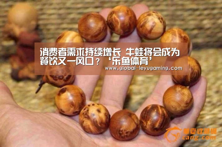 消费者需求持续增长 牛蛙将会成为餐饮又一风口?‘乐鱼体育’(图3) 乐鱼官方网站下载