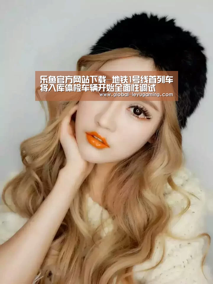 乐鱼官方网站下载-地铁1号线首列车将入库体检车辆开始全面性调试(图2) 乐鱼