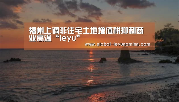 福州上调非住宅土地增值税抑制商业高温“leyu”(图1)