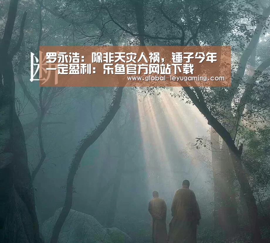 罗永浩:除非天灾人祸,锤子今年一定盈利:乐鱼官方网站下载(图1) 乐鱼官方网站下载